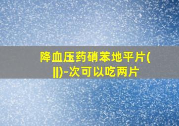 降血压药硝苯地平片(||)-次可以吃两片